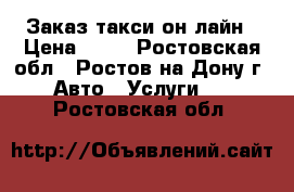 Заказ такси он-лайн › Цена ­ 10 - Ростовская обл., Ростов-на-Дону г. Авто » Услуги   . Ростовская обл.